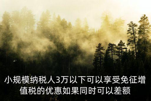 小規(guī)模納稅人3萬以下可以享受免征增值稅的優(yōu)惠如果同時(shí)可以差額