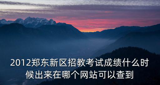 2012鄭東新區招教考試成績什么時候出來在哪個網站可以查到