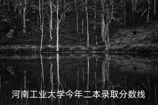 河南工業大學分數線，河南工業大學今年二本錄取分數線
