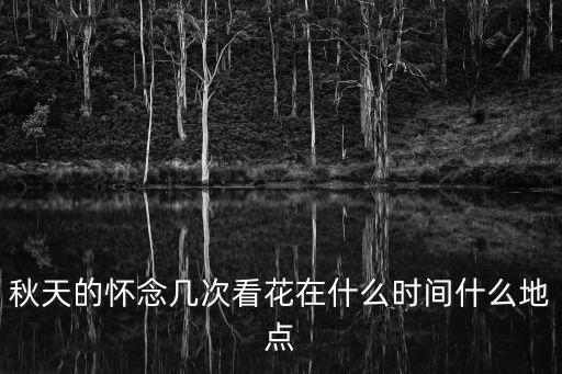 秋天的懷念幾次看花在什么時間什么地點