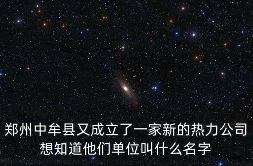 鄭州熱力公司，鄭州中牟縣又成立了一家新的熱力公司想知道他們單位叫什么名字