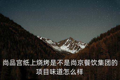 尚品宮紙上燒烤是不是尚京餐飲集團的項目味道怎么樣