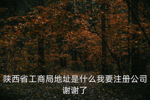 陜西省工商局地址是什么我要注冊公司謝謝了