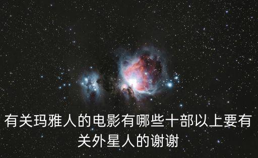 瑪雅亞洲電影，有關(guān)瑪雅人的電影有哪些十部以上要有關(guān)外星人的謝謝