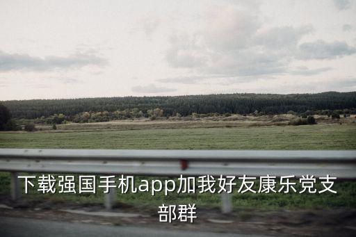 下載強國手機app加我好友康樂黨支部群