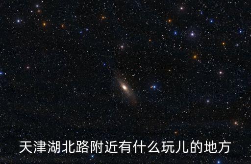湖北路，天津湖北路附近有什么玩兒的地方