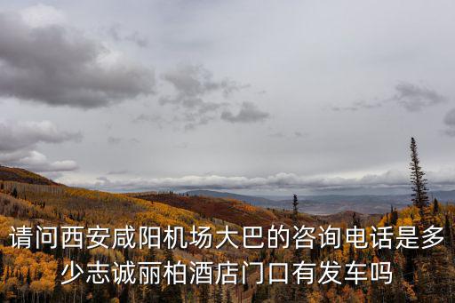 請問西安咸陽機場大巴的咨詢電話是多少志誠麗柏酒店門口有發車嗎
