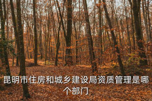 昆明市住房和城鄉建設局資質管理是哪個部門