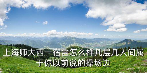 上海師大西一宿舍怎么樣幾層幾人間屬于你以前說的操場邊