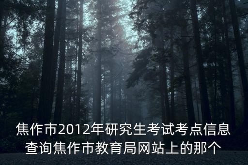 焦作市2012年研究生考試考點信息查詢焦作市教育局網站上的那個
