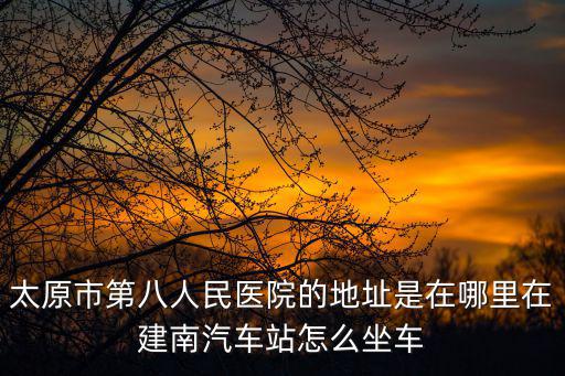 太原市第八人民醫院的地址是在哪里在建南汽車站怎么坐車