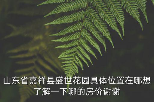 山東省嘉祥縣盛世花園具體位置在哪想了解一下哪的房價謝謝