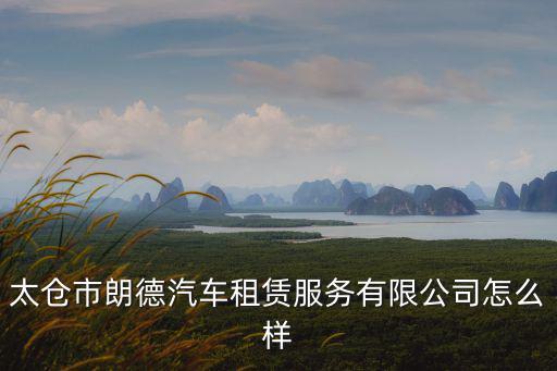 太倉市朗德汽車租賃服務有限公司怎么樣