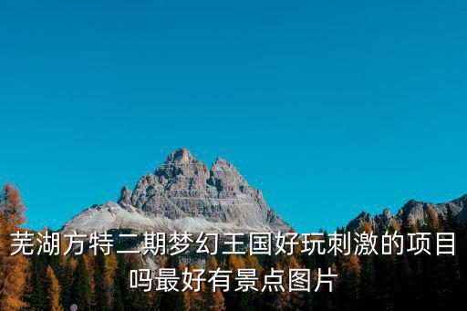 蕪湖方特二期夢(mèng)幻王國(guó)好玩刺激的項(xiàng)目嗎最好有景點(diǎn)圖片