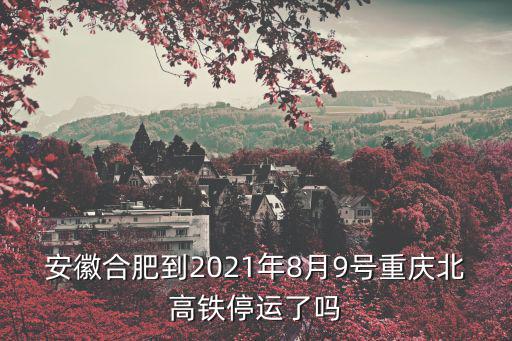 安徽合肥到2021年8月9號重慶北高鐵停運了嗎