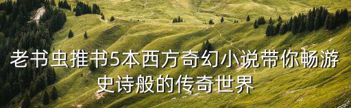 老書蟲推書5本西方奇幻小說帶你暢游史詩般的傳奇世界