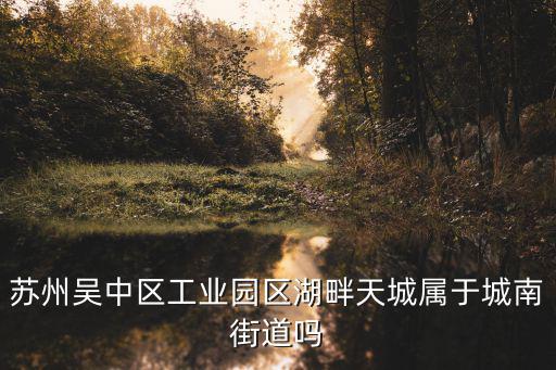 湖畔天城，蘇州吳中區工業園區湖畔天城屬于城南街道嗎