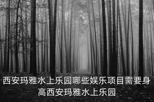 西安瑪雅水上樂園哪些娛樂項目需要身高西安瑪雅水上樂園