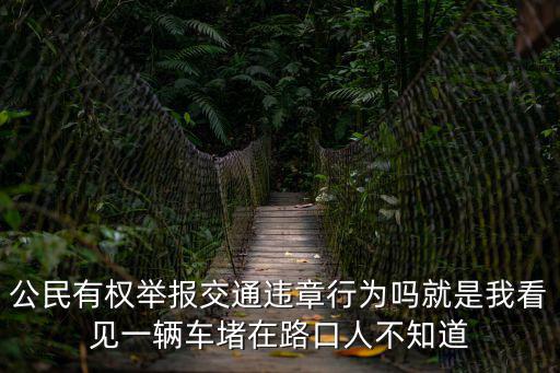 公民有權舉報交通違章行為嗎就是我看見一輛車堵在路口人不知道
