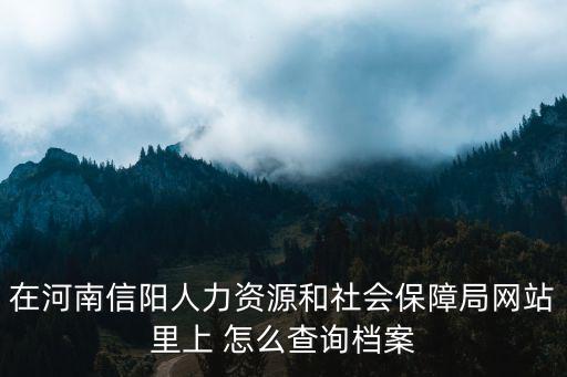 在河南信陽人力資源和社會保障局網站里上 怎么查詢檔案