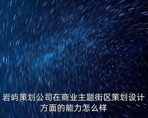 巖嶼策劃公司在商業主題街區策劃設計方面的能力怎么樣