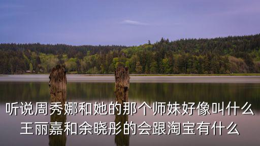 聽說周秀娜和她的那個師妹好像叫什么王麗嘉和余曉彤的會跟淘寶有什么