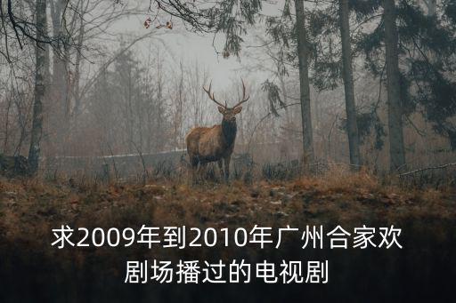 求2009年到2010年廣州合家歡劇場播過的電視劇