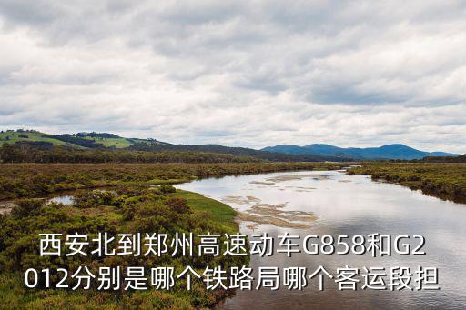 西安北到鄭州高速動車G858和G2012分別是哪個鐵路局哪個客運(yùn)段擔(dān)
