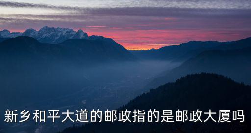 新鄉(xiāng)和平大道的郵政指的是郵政大廈嗎