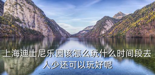上海迪士尼樂園該怎么玩什么時間段去人少還可以玩好呢