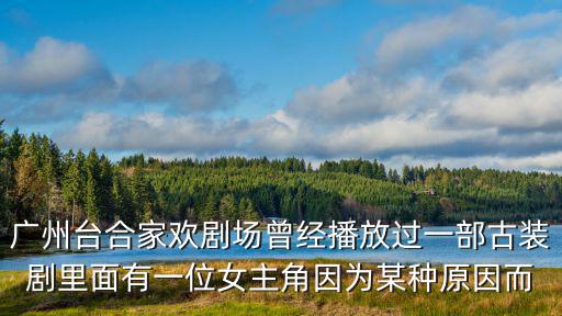 合家歡劇場，廣州臺合家歡劇場曾經播放過一部古裝劇里面有一位女主角因為某種原因而