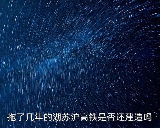 拖了幾年的湖蘇滬高鐵是否還建造嗎