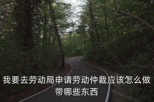 我要去勞動局申請勞動仲裁應該怎么做帶哪些東西