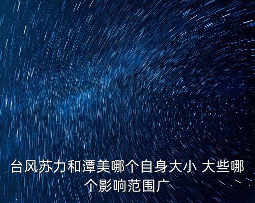 臺風蘇力和潭美哪個自身大小 大些哪個影響范圍廣