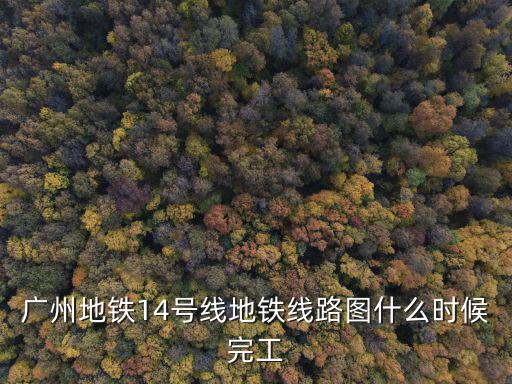 廣州地鐵14號線地鐵線路圖什么時(shí)候完工
