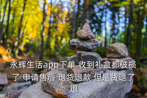 永輝生活app下單 收到禮盒都破損了 申請售后 退貨退款 但是貨退了 退