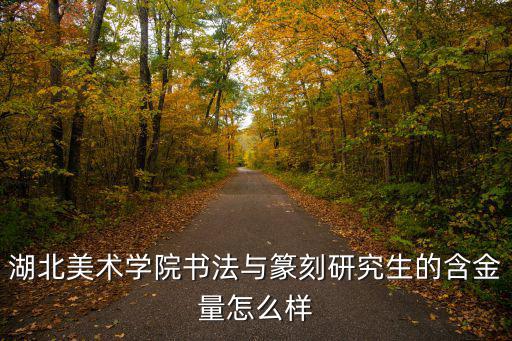 湖北美術學院書法與篆刻研究生的含金量怎么樣