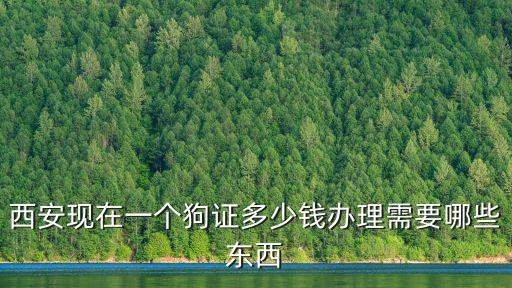 辦一個狗證多少錢，西安現在一個狗證多少錢辦理需要哪些東西