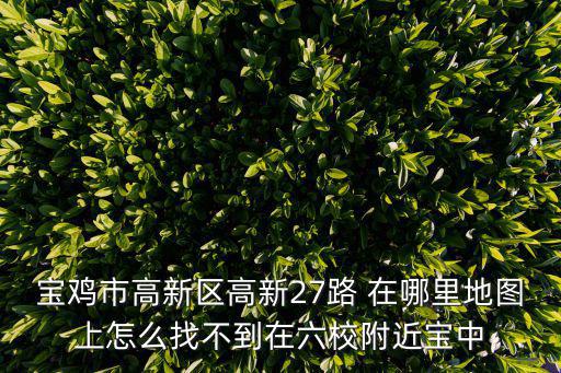寶雞市高新區(qū)高新27路 在哪里地圖上怎么找不到在六校附近寶中
