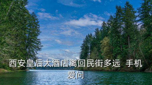 西安皇后大酒店離回民街多遠(yuǎn)  手機(jī)愛問