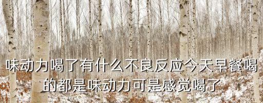 味動(dòng)力喝了有什么不良反應(yīng)今天早餐喝的都是味動(dòng)力可是感覺喝了
