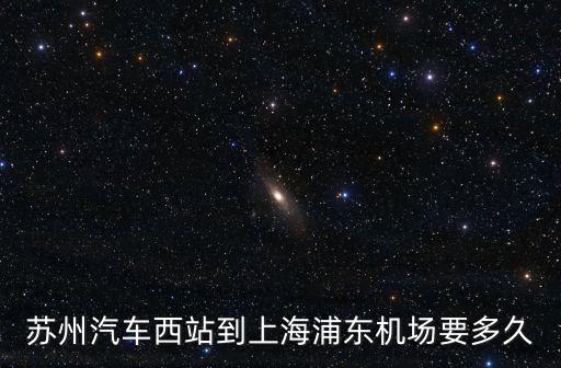 蘇州汽車西站到上海浦東機場要多久