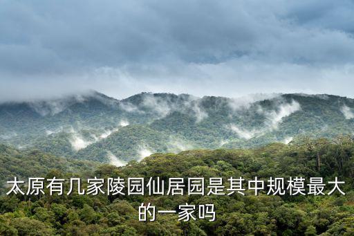 太原有幾家陵園仙居園是其中規模最大的一家嗎