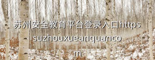 安全教育平臺蘇州，蘇州安全教育平臺登錄入口httpssuzhouxueanquancom