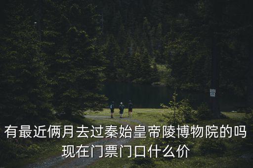 有最近倆月去過秦始皇帝陵博物院的嗎現(xiàn)在門票門口什么價(jià)