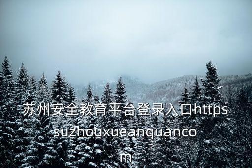 蘇州安全教育平臺登錄入口httpssuzhouxueanquancom