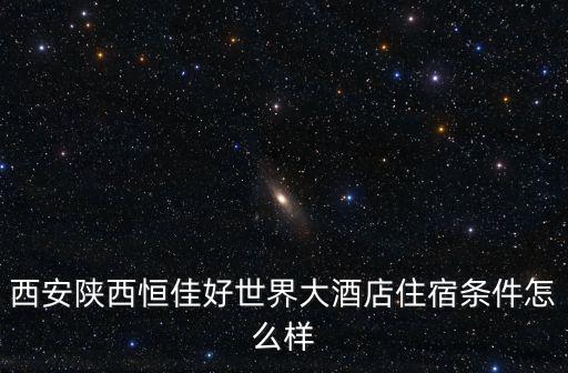 好世界大酒店，去旅游不知道住在西安陜西恒佳好世界大酒店怎么樣求介紹