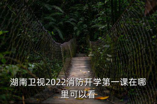 湖南衛視2022消防開學第一課在哪里可以看