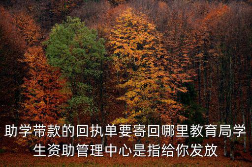 助學帶款的回執單要寄回哪里教育局學生資助管理中心是指給你發放