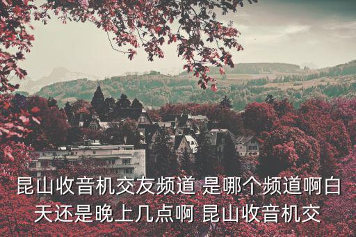 昆山收音機交友頻道 是哪個頻道啊白天還是晚上幾點啊 昆山收音機交